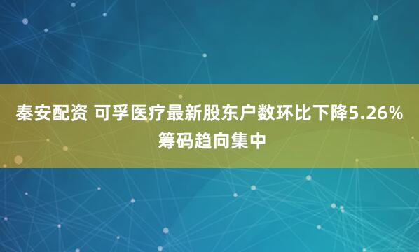 秦安配资 可孚医疗最新股东户数环比下降5.26% 筹码趋向集中