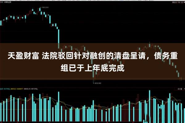 天盈财富 法院驳回针对融创的清盘呈请，债务重组已于上年底完成