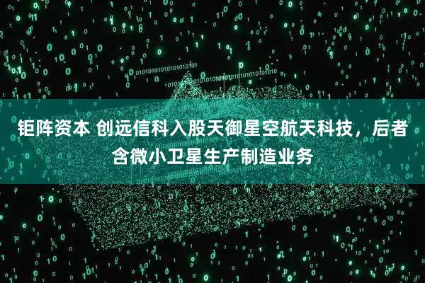钜阵资本 创远信科入股天御星空航天科技，后者含微小卫星生产制造业务