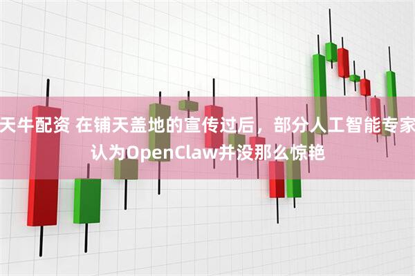 天牛配资 在铺天盖地的宣传过后，部分人工智能专家认为OpenClaw并没那么惊艳