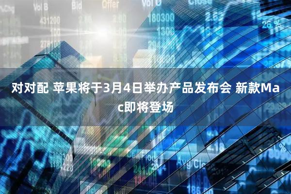 对对配 苹果将于3月4日举办产品发布会 新款Mac即将登场