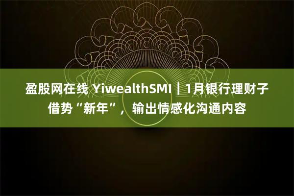 盈股网在线 YiwealthSMI｜1月银行理财子借势“新年”，输出情感化沟通内容