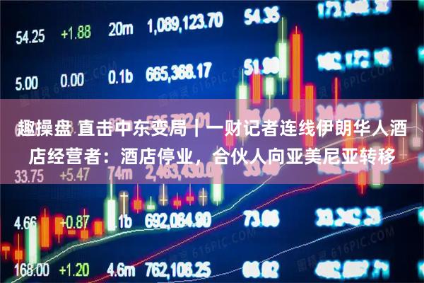 趣操盘 直击中东变局｜一财记者连线伊朗华人酒店经营者：酒店停业，合伙人向亚美尼亚转移