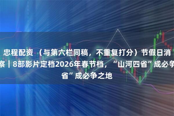 忠程配资 （与第六栏同稿，不重复打分）节假日消费观察｜8部影片定档2026年春节档，“山河四省”成必争之地