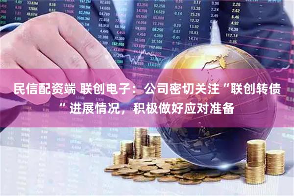 民信配资端 联创电子：公司密切关注“联创转债”进展情况，积极做好应对准备