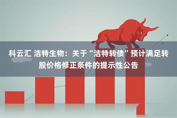 科云汇 洁特生物：关于“洁特转债”预计满足转股价格修正条件的提示性公告