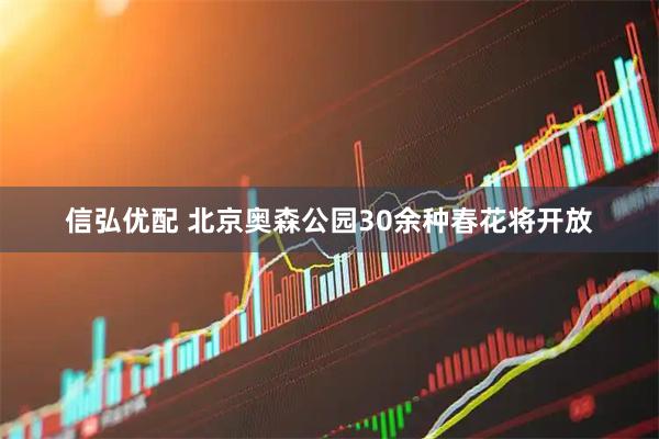 信弘优配 北京奥森公园30余种春花将开放