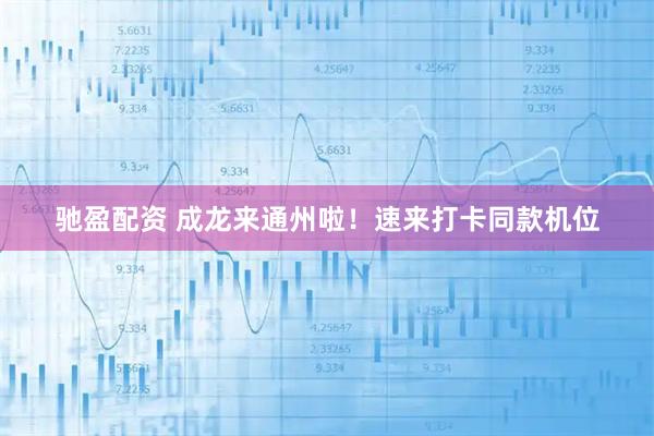 驰盈配资 成龙来通州啦！速来打卡同款机位