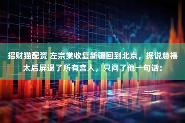 招财猫配资 左宗棠收复新疆回到北京，据说慈禧太后屏退了所有宫人，只问了他一句话：