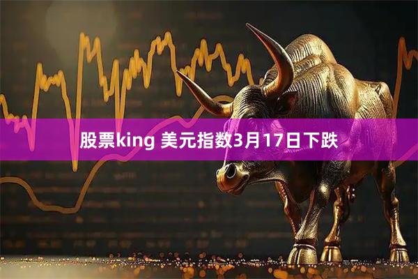 股票king 美元指数3月17日下跌