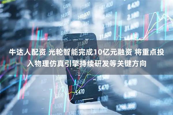 牛达人配资 光轮智能完成10亿元融资 将重点投入物理仿真引擎持续研发等关键方向
