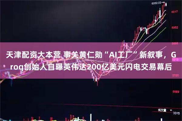 天津配资大本营 事关黄仁勋“AI工厂”新叙事，Groq创始人自曝英伟达200亿美元闪电交易幕后