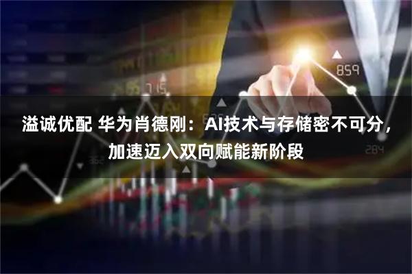 溢诚优配 华为肖德刚：AI技术与存储密不可分，加速迈入双向赋能新阶段