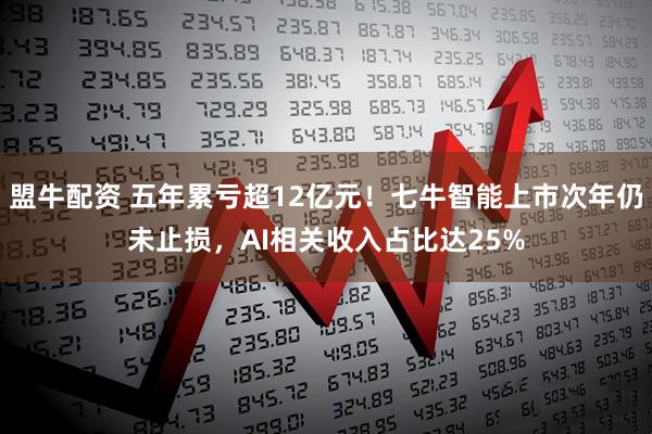 盟牛配资 五年累亏超12亿元！七牛智能上市次年仍未止损，AI相关收入占比达25%