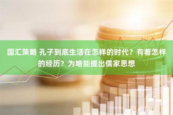 国汇策略 孔子到底生活在怎样的时代？有着怎样的经历？为啥能提出儒家思想