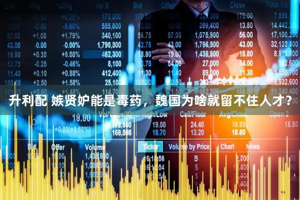 升利配 嫉贤妒能是毒药，魏国为啥就留不住人才？