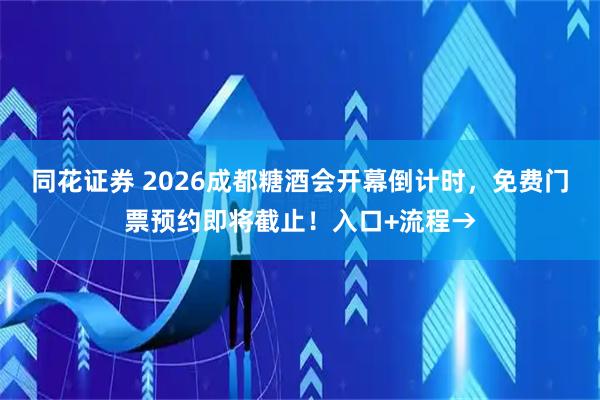 同花证券 2026成都糖酒会开幕倒计时，免费门票预约即将截止！入口+流程→
