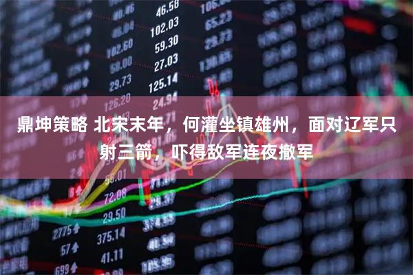 鼎坤策略 北宋末年，何灌坐镇雄州，面对辽军只射三箭，吓得敌军连夜撤军