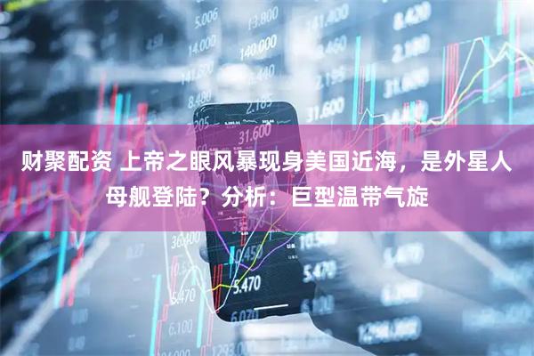 财聚配资 上帝之眼风暴现身美国近海，是外星人母舰登陆？分析：巨型温带气旋