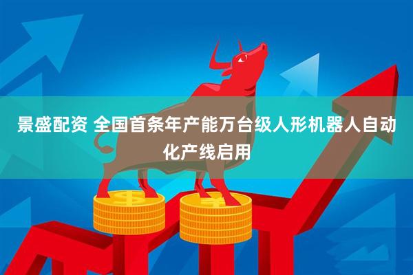 景盛配资 全国首条年产能万台级人形机器人自动化产线启用