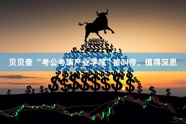 贝贝查 “考公考编产业学院”被叫停，值得深思
