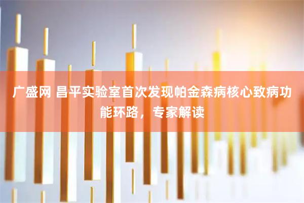 广盛网 昌平实验室首次发现帕金森病核心致病功能环路，专家解读