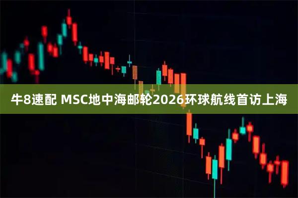 牛8速配 MSC地中海邮轮2026环球航线首访上海