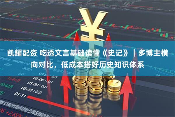 凯耀配资 吃透文言基础读懂《史记》｜多博主横向对比，低成本搭好历史知识体系