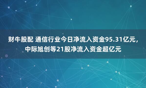 财牛股配 通信行业今日净流入资金95.31亿元，中际旭创等21股净流入资金超亿元