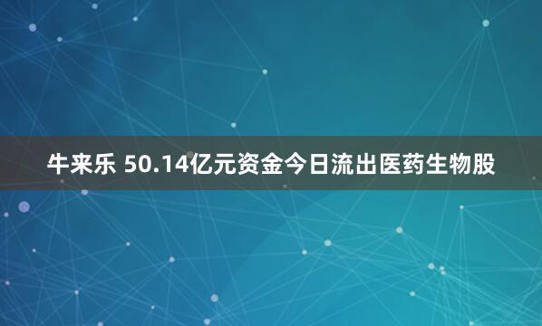 牛来乐 50.14亿元资金今日流出医药生物股