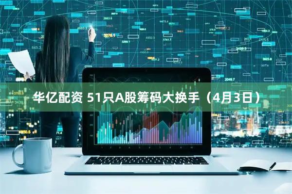 华亿配资 51只A股筹码大换手（4月3日）
