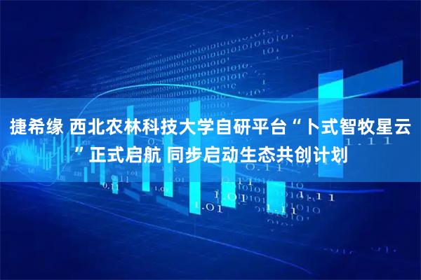 捷希缘 西北农林科技大学自研平台“卜式智牧星云”正式启航 同步启动生态共创计划