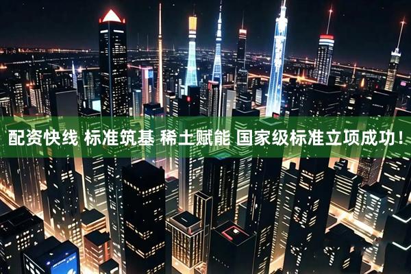 配资快线 标准筑基 稀土赋能 国家级标准立项成功！