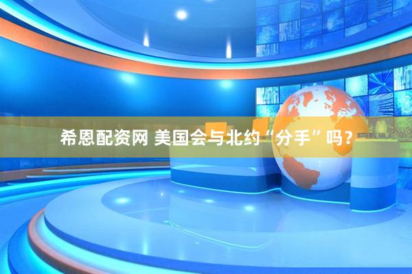 希恩配资网 美国会与北约“分手”吗？