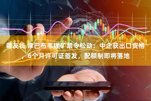 粤友钱 津巴布韦锂矿禁令松动：中企获出口资格，6个月许可证签发，配额制即将落地