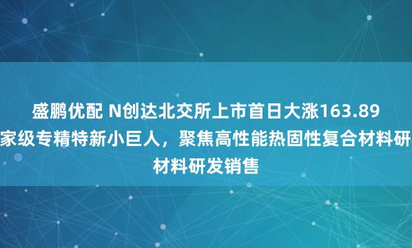 盛鹏优配 N创达北交所上市首日大涨163.89%：国家级专精特新小巨人，聚焦高性能热固性复合材料研发销售