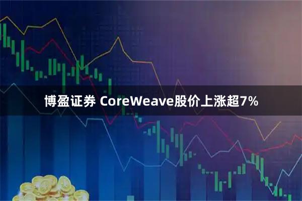 博盈证券 CoreWeave股价上涨超7%
