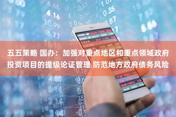 五五策略 国办：加强对重点地区和重点领域政府投资项目的提级论证管理 防范地方政府债务风险