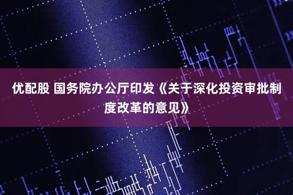 优配股 国务院办公厅印发《关于深化投资审批制度改革的意见》