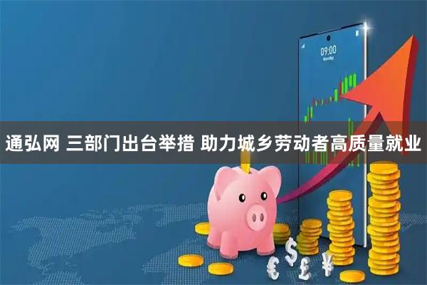通弘网 三部门出台举措 助力城乡劳动者高质量就业