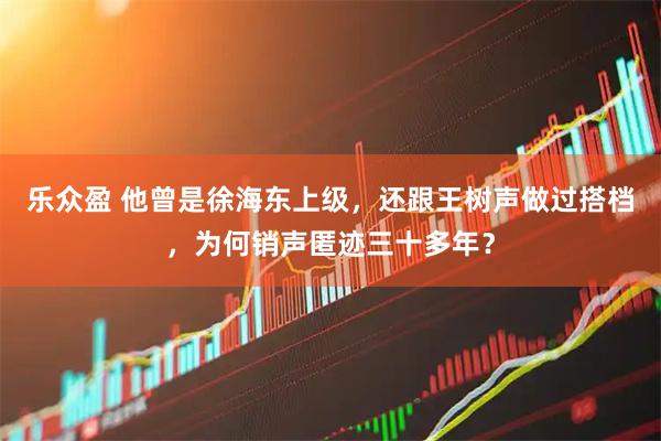 乐众盈 他曾是徐海东上级，还跟王树声做过搭档，为何销声匿迹三十多年？