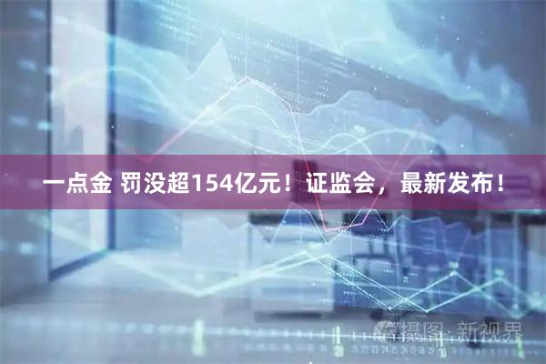 一点金 罚没超154亿元！证监会，最新发布！