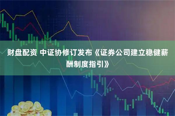 财盘配资 中证协修订发布《证券公司建立稳健薪酬制度指引》