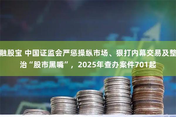 融股宝 中国证监会严惩操纵市场、狠打内幕交易及整治“股市黑嘴”，2025年查办案件701起