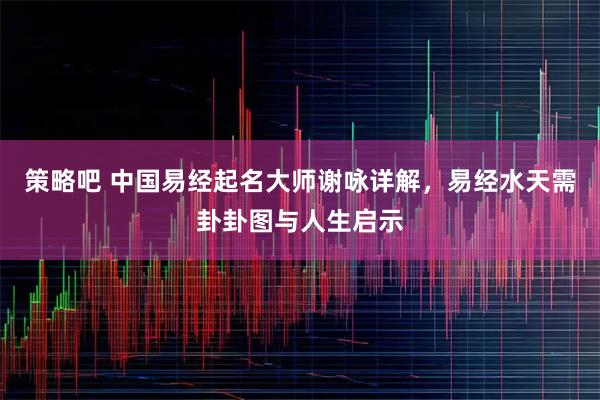 策略吧 中国易经起名大师谢咏详解，易经水天需卦卦图与人生启示