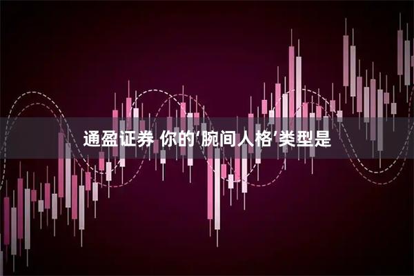 通盈证券 你的‘腕间人格’类型是