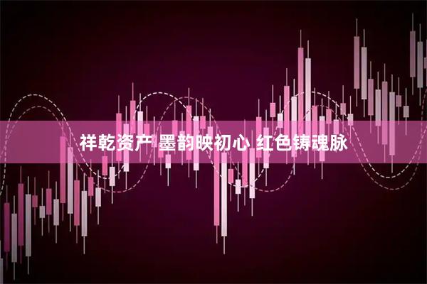 祥乾资产 墨韵映初心 红色铸魂脉