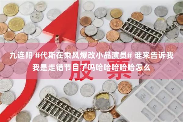 九连阳 #代斯在乘风爆改小品演员# 谁来告诉我我是走错节目了吗哈哈哈哈哈怎么