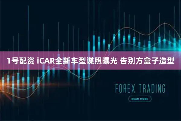 1号配资 iCAR全新车型谍照曝光 告别方盒子造型