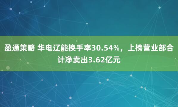 盈通策略 华电辽能换手率30.54%，上榜营业部合计净卖出3.62亿元
